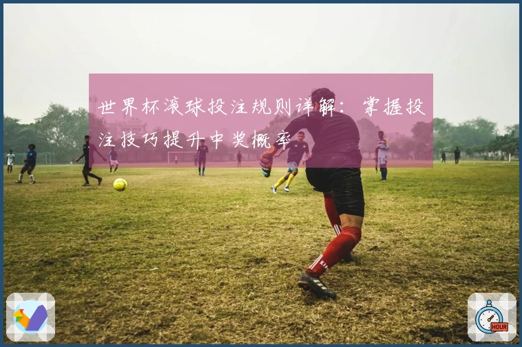 世界杯滚球投注规则详解：掌握投注技巧提升中奖概率