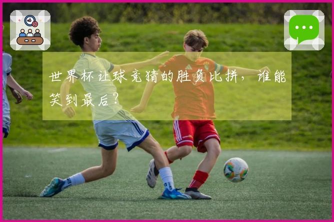 世界杯让球竞猜的胜负比拼，谁能笑到最后？